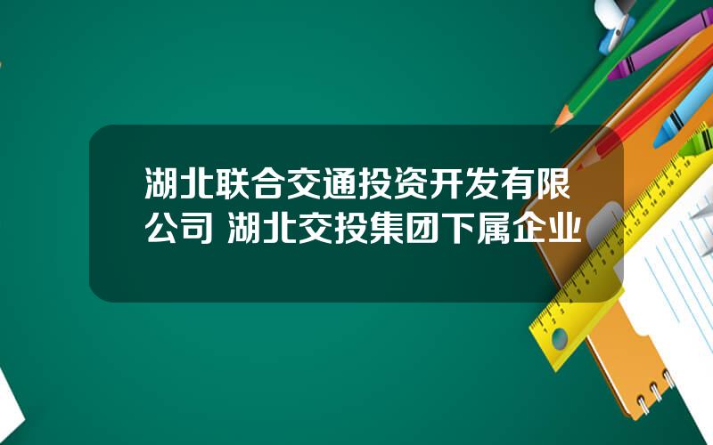 湖北联合交通投资开发有限公司 湖北交投集团下属企业